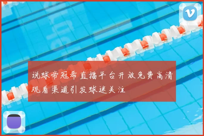 说球帝冠希直播平台开放免费高清观看渠道引发球迷关注