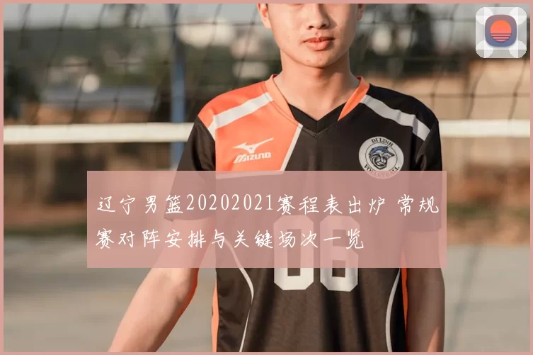 辽宁男篮20202021赛程表出炉 常规赛对阵安排与关键场次一览