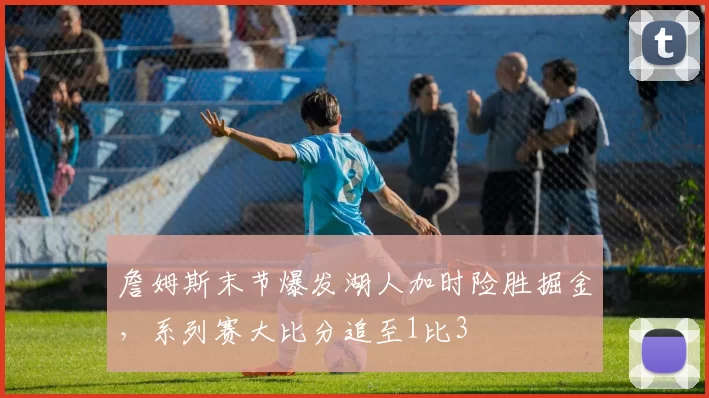 詹姆斯末节爆发湖人加时险胜掘金，系列赛大比分追至1比3