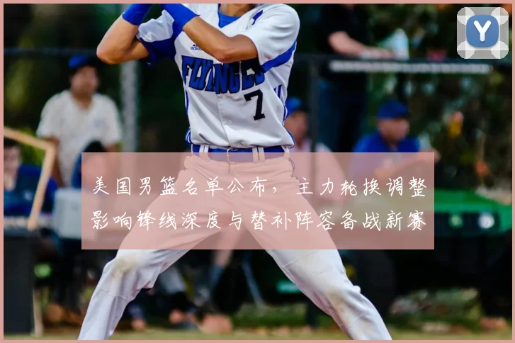 美国男篮名单公布，主力轮换调整影响锋线深度与替补阵容备战新赛季