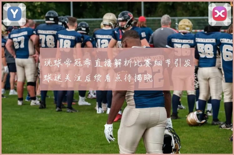 说球帝冠希直播解析比赛细节引发球迷关注后续看点待揭晓
