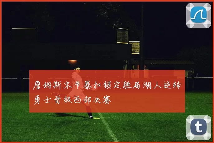 詹姆斯末节暴扣锁定胜局湖人逆转勇士晋级西部决赛
