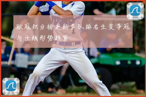 欧冠积分榜更新多队排名生变争冠与出线形势趋紧