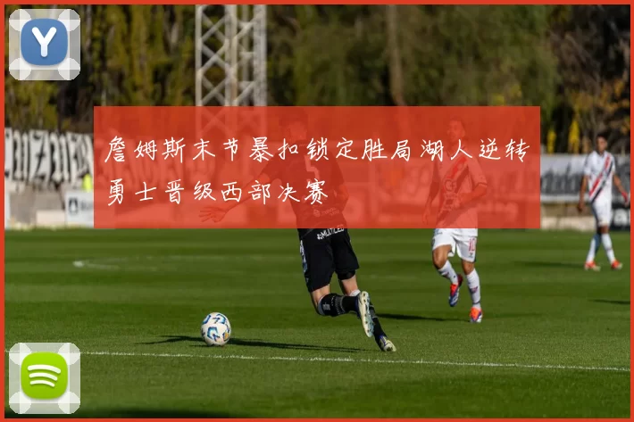 詹姆斯末节暴扣锁定胜局湖人逆转勇士晋级西部决赛