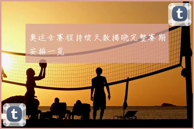 奥运会赛程持续天数揭晓完整赛期安排一览