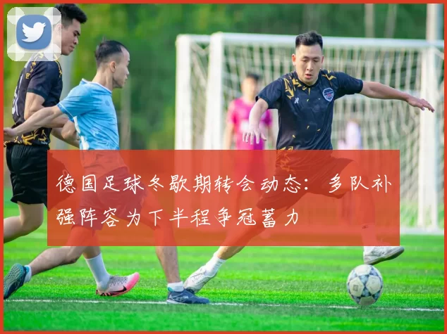 德国足球冬歇期转会动态：多队补强阵容为下半程争冠蓄力