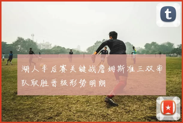 湖人季后赛关键战詹姆斯准三双率队取胜晋级形势明朗