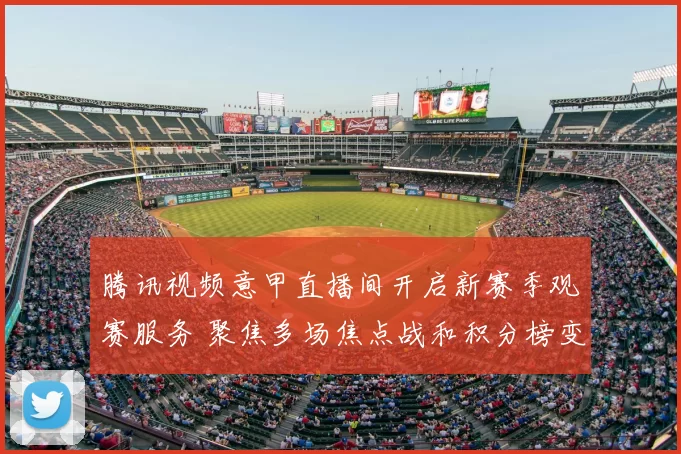 腾讯视频意甲直播间开启新赛季观赛服务 聚焦多场焦点战和积分榜变化