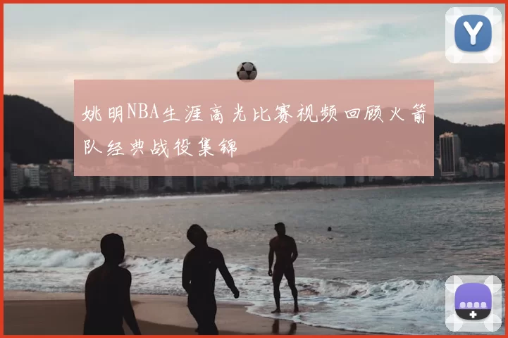 姚明NBA生涯高光比赛视频回顾火箭队经典战役集锦