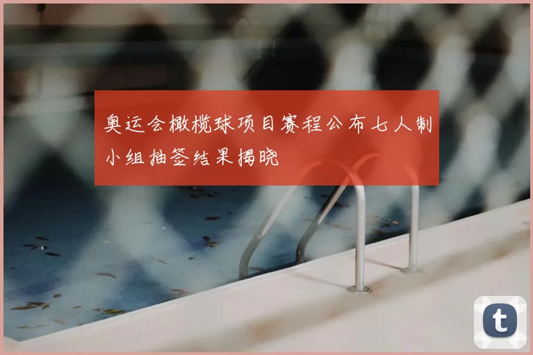 奥运会橄榄球项目赛程公布七人制小组抽签结果揭晓