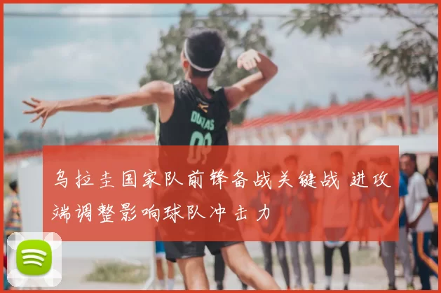 乌拉圭国家队前锋备战关键战 进攻端调整影响球队冲击力