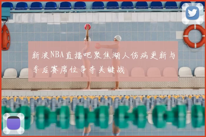 新浪NBA直播吧聚焦湖人伤病更新与季后赛席位争夺关键战