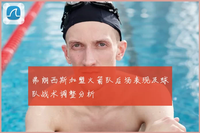 弗朗西斯加盟火箭队后场表现及球队战术调整分析