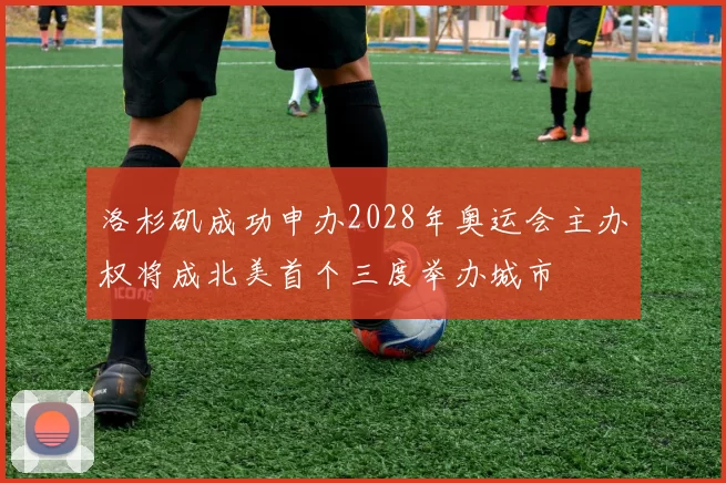 洛杉矶成功申办2028年奥运会主办权将成北美首个三度举办城市