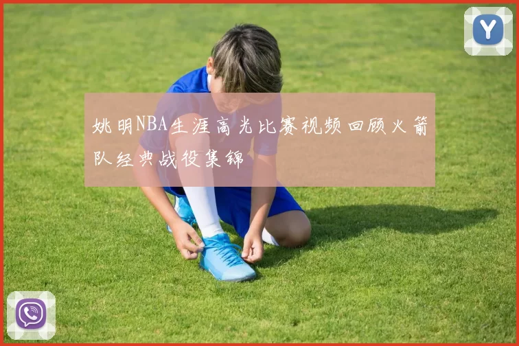 姚明NBA生涯高光比赛视频回顾火箭队经典战役集锦