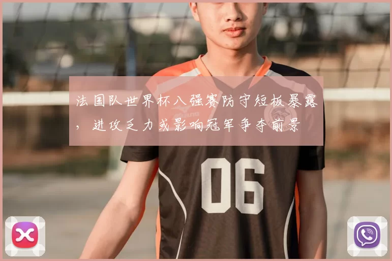 法国队世界杯八强赛防守短板暴露，进攻乏力或影响冠军争夺前景