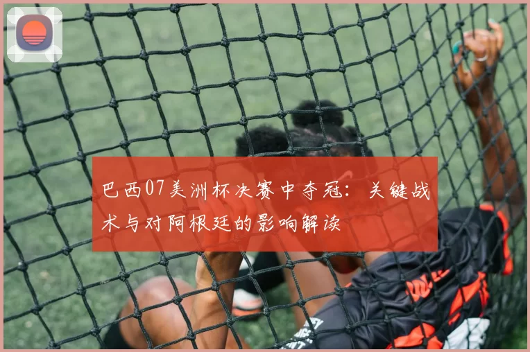 巴西07美洲杯决赛中夺冠：关键战术与对阿根廷的影响解读