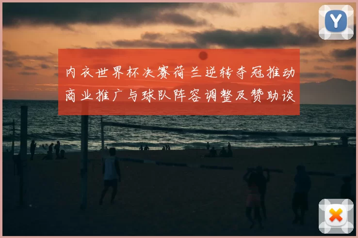 内衣世界杯决赛荷兰逆转夺冠推动商业推广与球队阵容调整及赞助谈判前景