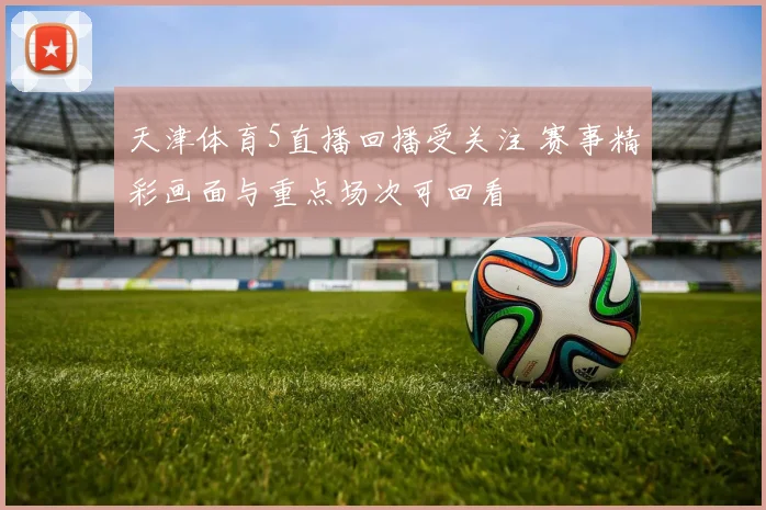 天津体育5直播回播受关注 赛事精彩画面与重点场次可回看